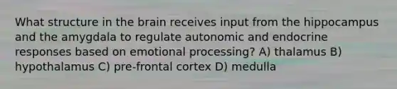 What structure in the brain receives input from the hippocampus and the amygdala to regulate autonomic and endocrine responses based on emotional processing? A) thalamus B) hypothalamus C) pre-frontal cortex D) medulla