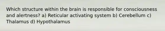 Which structure within the brain is responsible for consciousness and alertness? a) Reticular activating system b) Cerebellum c) Thalamus d) Hypothalamus