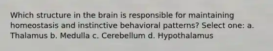 Which structure in the brain is responsible for maintaining homeostasis and instinctive behavioral patterns? Select one: a. Thalamus b. Medulla c. Cerebellum d. Hypothalamus