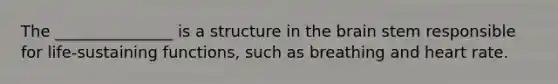 The _______________ is a structure in the brain stem responsible for life-sustaining functions, such as breathing and heart rate.