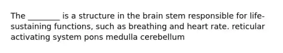 The ________ is a structure in the brain stem responsible for life-sustaining functions, such as breathing and heart rate. reticular activating system pons medulla cerebellum