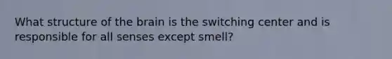 What structure of the brain is the switching center and is responsible for all senses except smell?