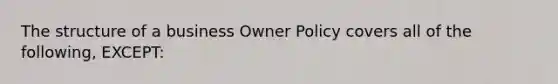 The structure of a business Owner Policy covers all of the following, EXCEPT: