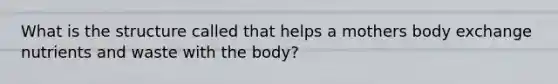 What is the structure called that helps a mothers body exchange nutrients and waste with the body?