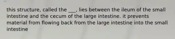 this structure, called the ___, lies between the ileum of the small intestine and the cecum of the large intestine. it prevents material from flowing back from the large intestine into the small intestine