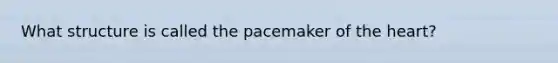 What structure is called the pacemaker of the heart?