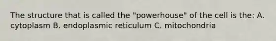 The structure that is called the "powerhouse" of the cell is the: A. cytoplasm B. endoplasmic reticulum C. mitochondria