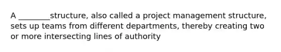 A ________structure, also called a <a href='https://www.questionai.com/knowledge/knITbRryhO-project-management' class='anchor-knowledge'>project management</a> structure, sets up teams from different departments, thereby creating two or more <a href='https://www.questionai.com/knowledge/kM1MklsokQ-intersecting-lines' class='anchor-knowledge'>intersecting lines</a> of authority