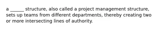 a ______ structure, also called a project management structure, sets up teams from different departments, thereby creating two or more intersecting lines of authority.