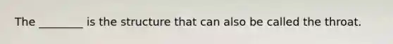 The ________ is the structure that can also be called the throat.