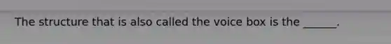 The structure that is also called the voice box is the ______.