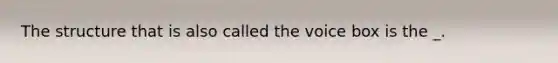The structure that is also called the voice box is the _.