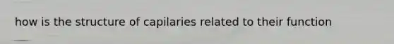 how is the structure of capilaries related to their function