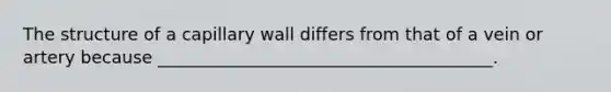 The structure of a capillary wall differs from that of a vein or artery because _______________________________________.