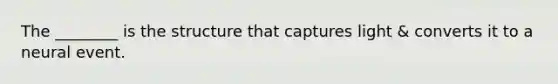 The ________ is the structure that captures light & converts it to a neural event.