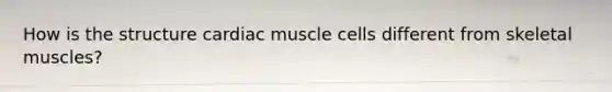 How is the structure cardiac muscle cells different from skeletal muscles?