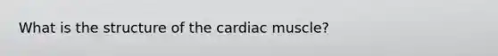 What is the structure of the cardiac muscle?