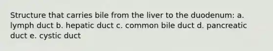 Structure that carries bile from the liver to the duodenum: a. lymph duct b. hepatic duct c. common bile duct d. pancreatic duct e. cystic duct