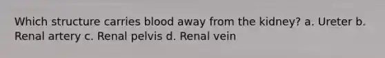 Which structure carries blood away from the kidney? a. Ureter b. Renal artery c. Renal pelvis d. Renal vein