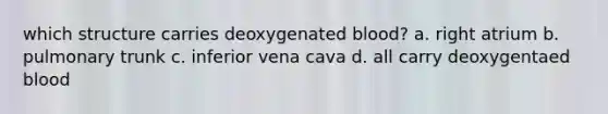 which structure carries deoxygenated blood? a. right atrium b. pulmonary trunk c. inferior vena cava d. all carry deoxygentaed blood