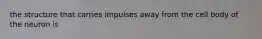the structure that carries impulses away from the cell body of the neuron is