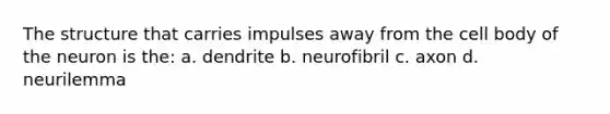 The structure that carries impulses away from the cell body of the neuron is the: a. dendrite b. neurofibril c. axon d. neurilemma