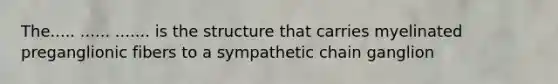 The..... ...... ....... is the structure that carries myelinated preganglionic fibers to a sympathetic chain ganglion