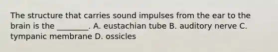 The structure that carries sound impulses from the ear to <a href='https://www.questionai.com/knowledge/kLMtJeqKp6-the-brain' class='anchor-knowledge'>the brain</a> is the​ ________. A. eustachian tube B. auditory nerve C. tympanic membrane D. ossicles