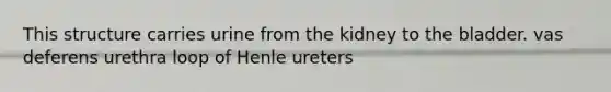 This structure carries urine from the kidney to the bladder. vas deferens urethra loop of Henle ureters