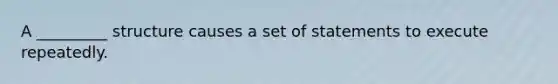 A _________ structure causes a set of statements to execute repeatedly.