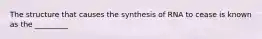 The structure that causes the synthesis of RNA to cease is known as the _________