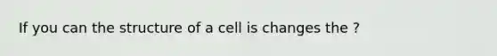 If you can the structure of a cell is changes the ?