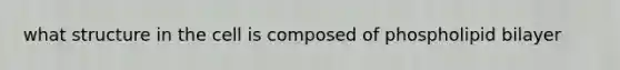 what structure in the cell is composed of phospholipid bilayer