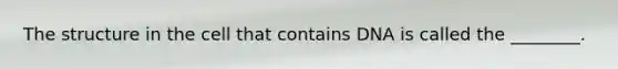 The structure in the cell that contains DNA is called the ________.