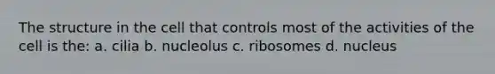 The structure in the cell that controls most of the activities of the cell is the: a. cilia b. nucleolus c. ribosomes d. nucleus