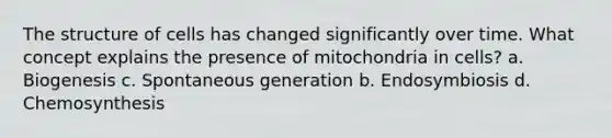 The structure of cells has changed significantly over time. What concept explains the presence of mitochondria in cells? a. Biogenesis c. Spontaneous generation b. Endosymbiosis d. Chemosynthesis