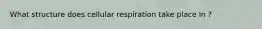 What structure does cellular respiration take place in ?