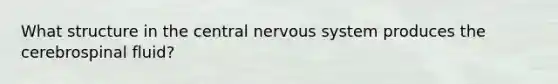 What structure in the central nervous system produces the cerebrospinal fluid?