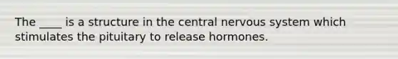 The ____ is a structure in the central nervous system which stimulates the pituitary to release hormones.