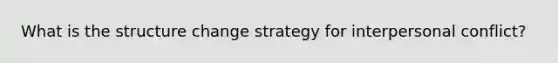 What is the structure change strategy for interpersonal conflict?