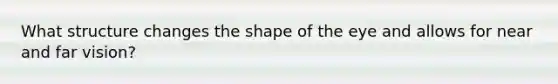 What structure changes the shape of the eye and allows for near and far vision?