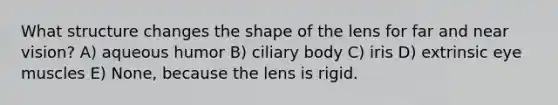 What structure changes the shape of the lens for far and near vision? A) aqueous humor B) ciliary body C) iris D) extrinsic eye muscles E) None, because the lens is rigid.