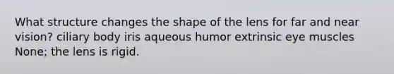 What structure changes the shape of the lens for far and near vision? ciliary body iris aqueous humor extrinsic eye muscles None; the lens is rigid.