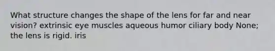 What structure changes the shape of the lens for far and near vision? extrinsic eye muscles aqueous humor ciliary body None; the lens is rigid. iris