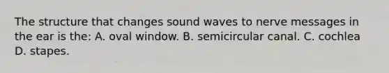 The structure that changes sound waves to nerve messages in the ear is the: A. oval window. B. semicircular canal. C. cochlea D. stapes.