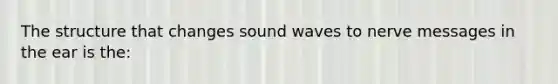 The structure that changes sound waves to nerve messages in the ear is the: