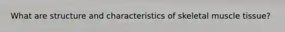 What are structure and characteristics of skeletal muscle tissue?