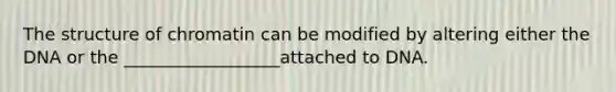 The structure of chromatin can be modified by altering either the DNA or the __________________attached to DNA.