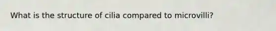 What is the structure of cilia compared to microvilli?
