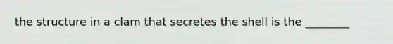 the structure in a clam that secretes the shell is the ________